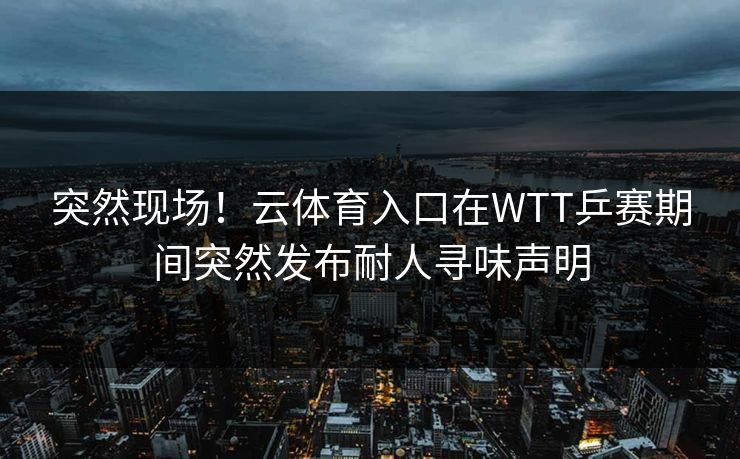 突然现场！云体育入口在WTT乒赛期间突然发布耐人寻味声明