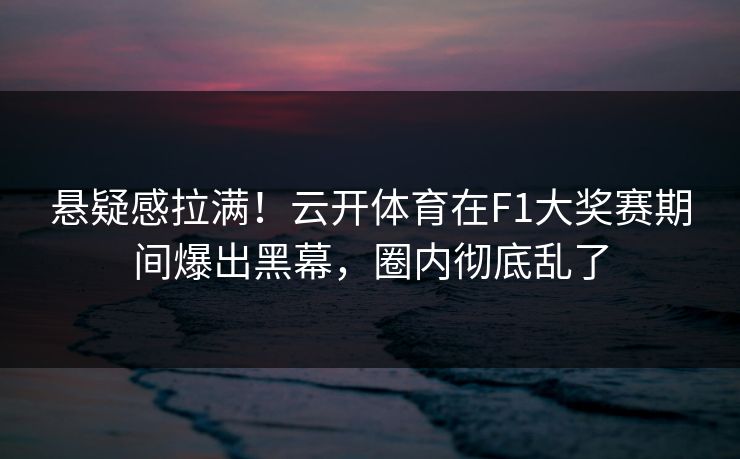 悬疑感拉满！云开体育在F1大奖赛期间爆出黑幕，圈内彻底乱了