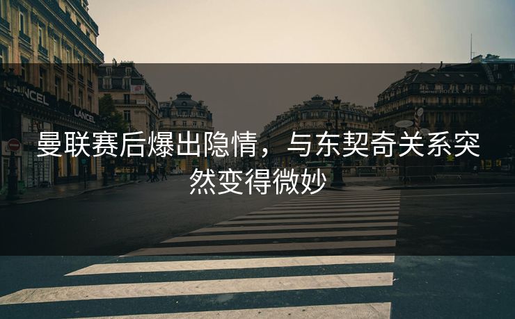 曼联赛后爆出隐情，与东契奇关系突然变得微妙