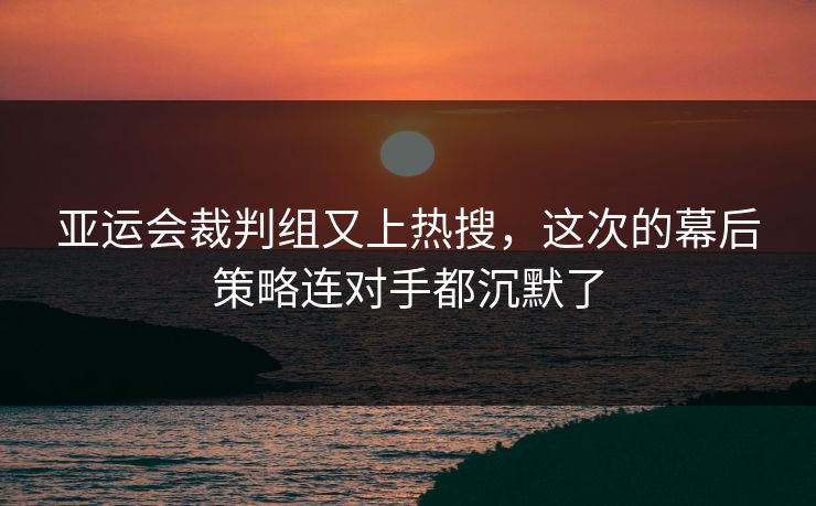 亚运会裁判组又上热搜，这次的幕后策略连对手都沉默了