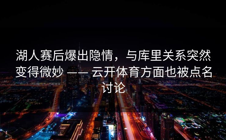 湖人赛后爆出隐情，与库里关系突然变得微妙 —— 云开体育方面也被点名讨论