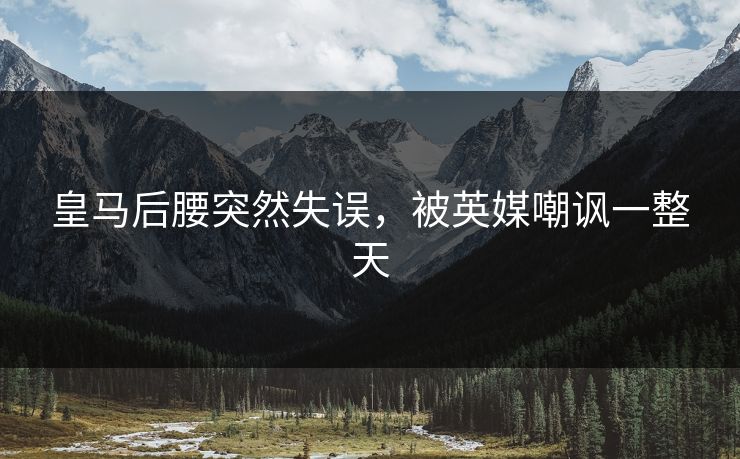 皇马后腰突然失误，被英媒嘲讽一整天