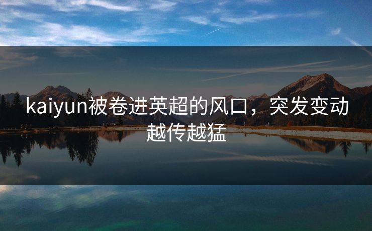kaiyun被卷进英超的风口,突发变动越传越猛 kaiyun被卷进英超的风口,突发变动越传越猛