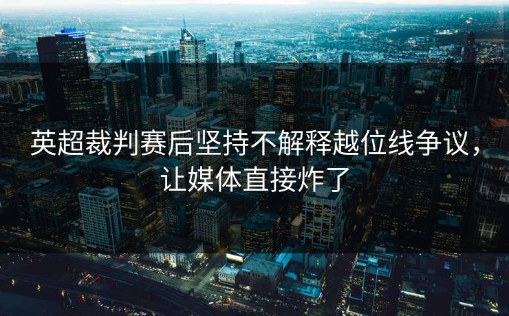 英超裁判赛后坚持不解释越位线争议，让媒体直接炸了