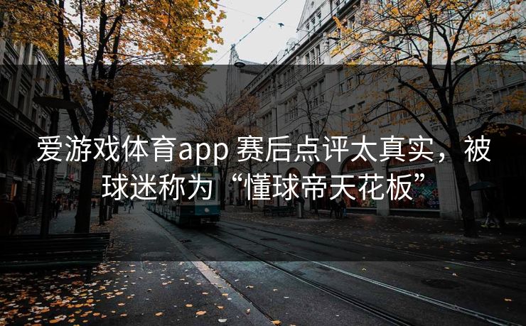 爱游戏体育app 赛后点评太真实，被球迷称为“懂球帝天花板”