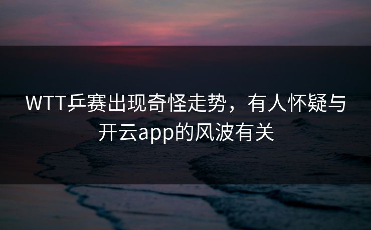 WTT乒赛出现奇怪走势，有人怀疑与开云app的风波有关