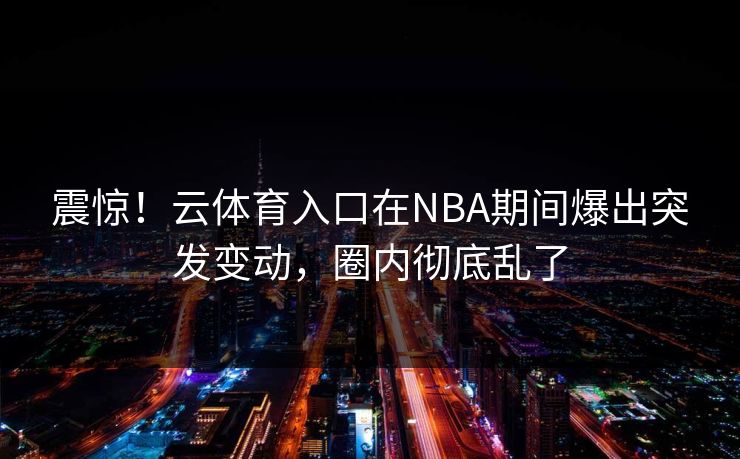 震惊！云体育入口在NBA期间爆出突发变动，圈内彻底乱了