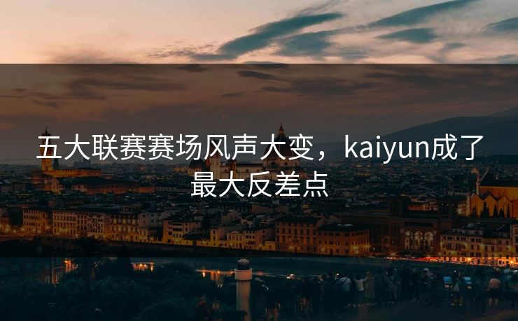 五大联赛赛场风声大变，kaiyun成了最大反差点