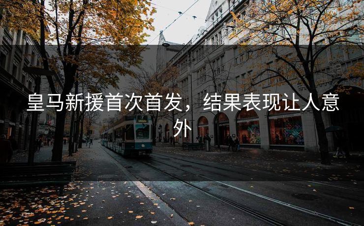 皇马新援首次首发，结果表现让人意外