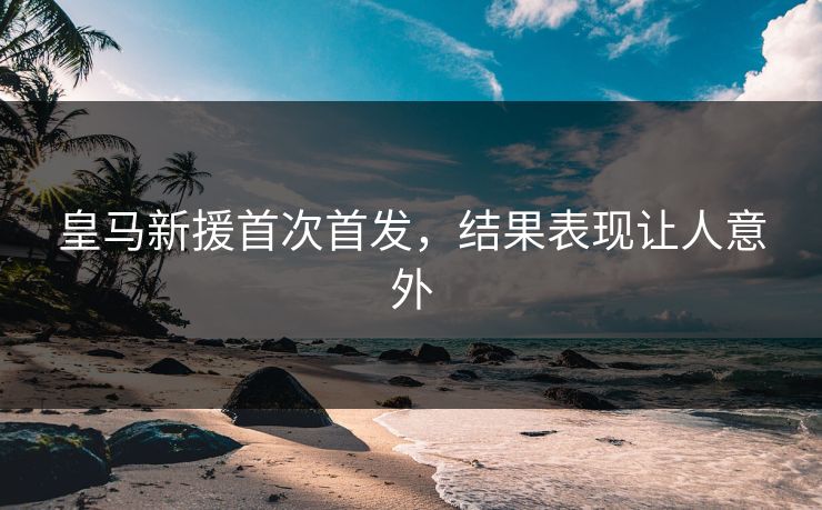 皇马新援首次首发，结果表现让人意外