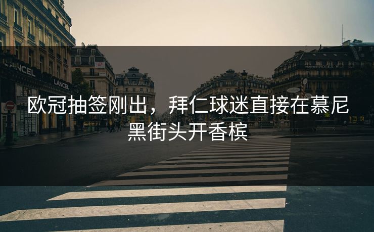 欧冠抽签刚出，拜仁球迷直接在慕尼黑街头开香槟