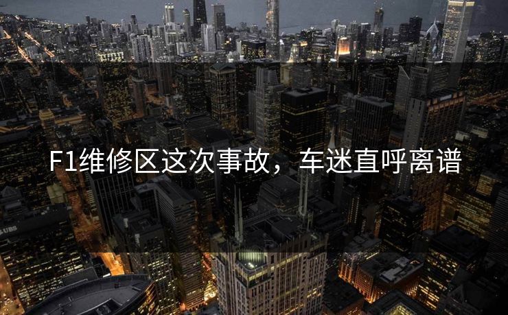 F1维修区这次事故，车迷直呼离谱