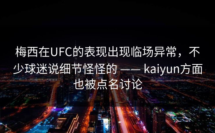 梅西在UFC的表现出现临场异常，不少球迷说细节怪怪的 —— kaiyun方面也被点名讨论