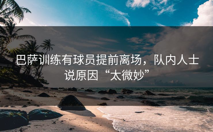 巴萨训练有球员提前离场，队内人士说原因“太微妙”