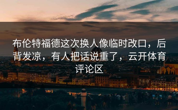 布伦特福德这次换人像临时改口，后背发凉，有人把话说重了，云开体育评论区