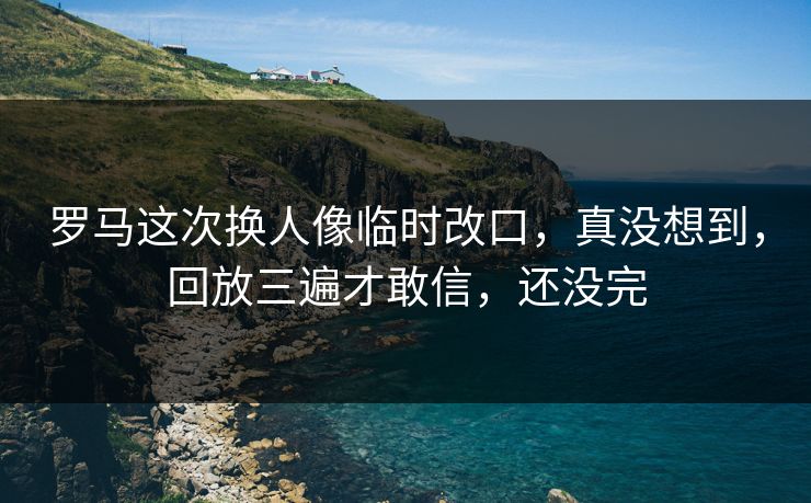 罗马这次换人像临时改口,真没想到,回放三遍才敢信,还没完 罗马这次换人像临时改口,真没想到,回放三遍才敢信,还没完