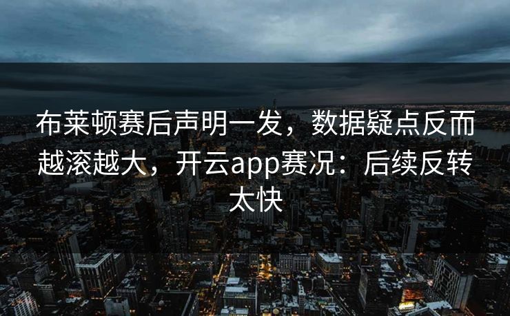布莱顿赛后声明一发，数据疑点反而越滚越大，开云app赛况：后续反转太快