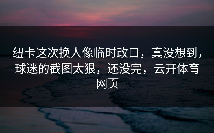 纽卡这次换人像临时改口，真没想到，球迷的截图太狠，还没完，云开体育网页