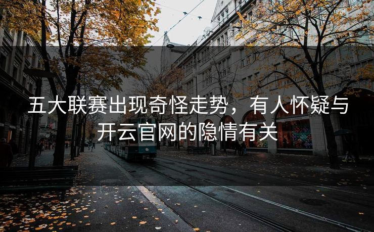 五大联赛出现奇怪走势，有人怀疑与开云官网的隐情有关
