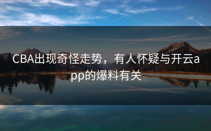 CBA出现奇怪走势，有人怀疑与开云app的爆料有关