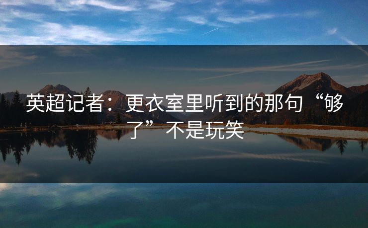 英超记者：更衣室里听到的那句“够了”不是玩笑