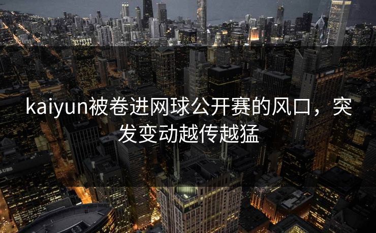 kaiyun被卷进网球公开赛的风口，突发变动越传越猛