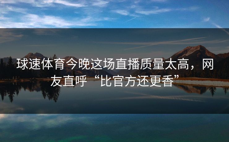 球速体育今晚这场直播质量太高，网友直呼“比官方还更香”