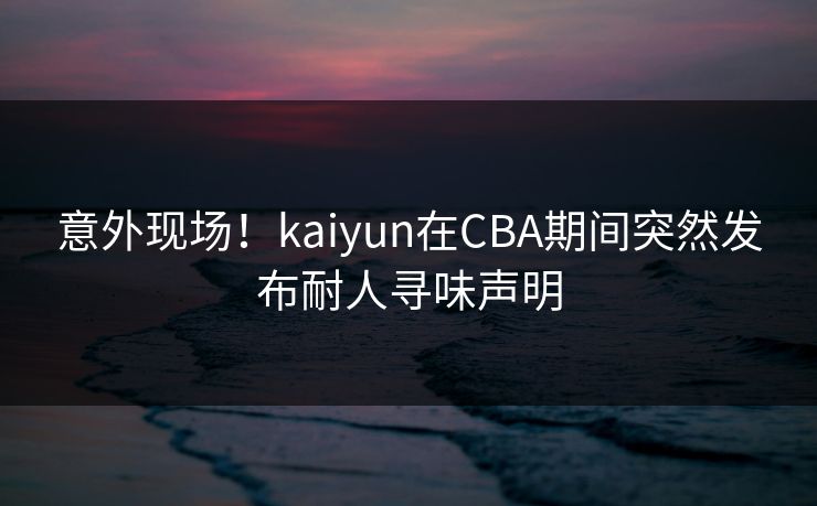 意外现场！kaiyun在CBA期间突然发布耐人寻味声明