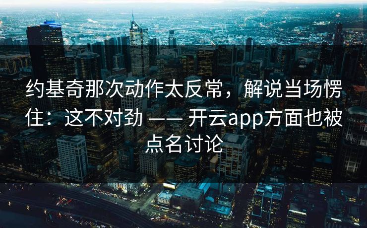 约基奇那次动作太反常，解说当场愣住：这不对劲 —— 开云app方面也被点名讨论