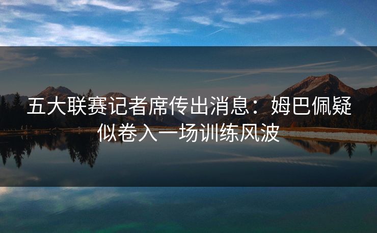 五大联赛记者席传出消息：姆巴佩疑似卷入一场训练风波