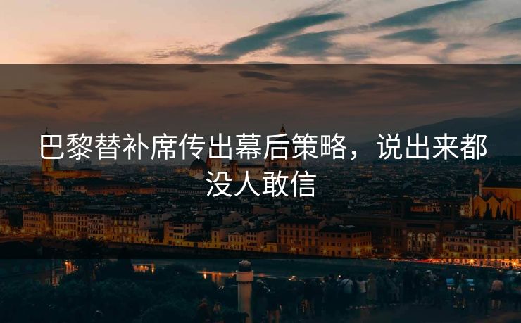 巴黎替补席传出幕后策略，说出来都没人敢信