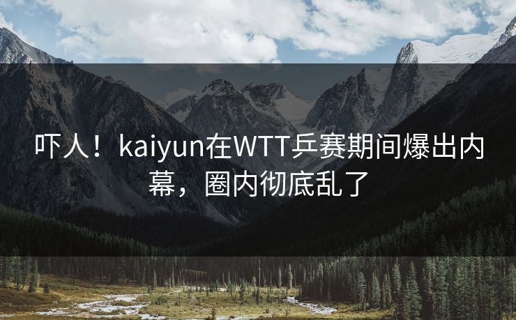 吓人!kaiyun在WTT乒赛期间爆出内幕,圈内彻底乱了 吓人!kaiyun在WTT乒赛期间爆出内幕,圈内彻底乱了
