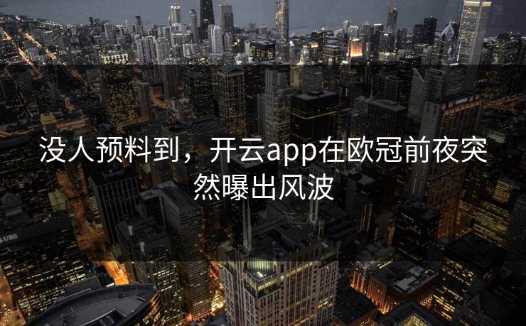 没人预料到,开云app在欧冠前夜突然曝出风波 没人预料到,开云app在欧冠前夜突然曝出风波