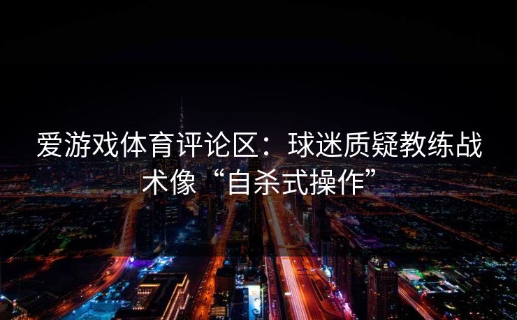 爱游戏体育评论区：球迷质疑教练战术像“自杀式操作”