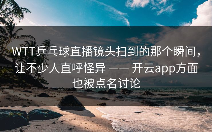 WTT乒乓球直播镜头扫到的那个瞬间，让不少人直呼怪异 —— 开云app方面也被点名讨论