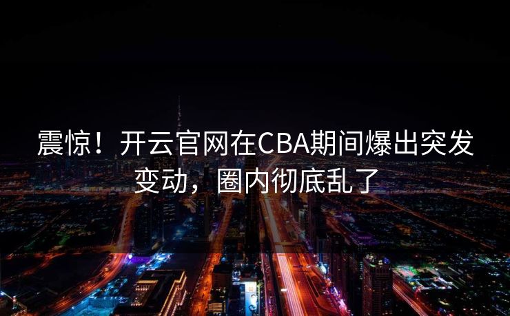 震惊!开云官网在CBA期间爆出突发变动,圈内彻底乱了 震惊!开云官网在CBA期间爆出突发变动,圈内彻底乱了