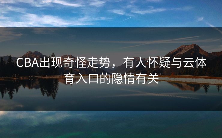 CBA出现奇怪走势，有人怀疑与云体育入口的隐情有关