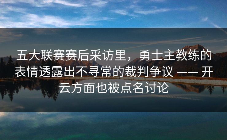 五大联赛赛后采访里，勇士主教练的表情透露出不寻常的裁判争议 —— 开云方面也被点名讨论