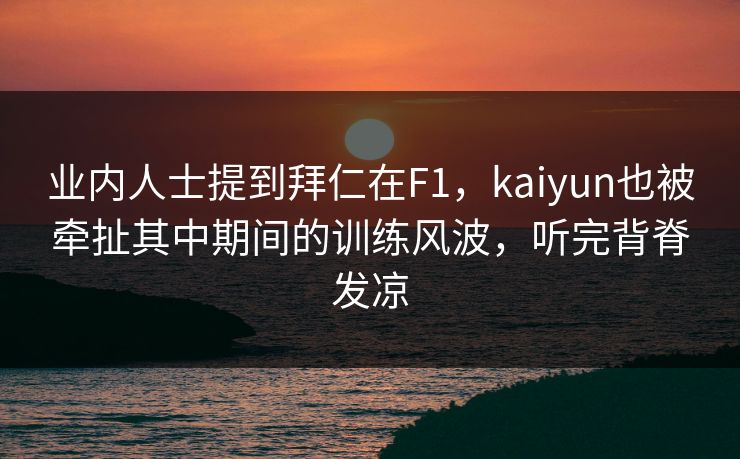 业内人士提到拜仁在F1，kaiyun也被牵扯其中期间的训练风波，听完背脊发凉