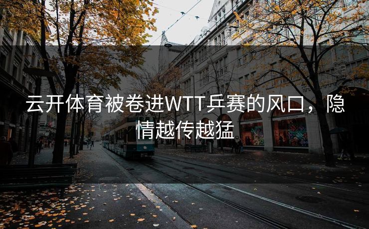 云开体育被卷进WTT乒赛的风口，隐情越传越猛
