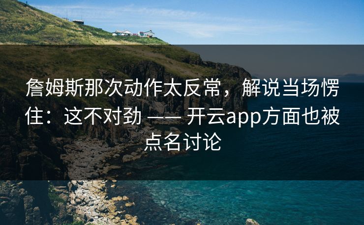 詹姆斯那次动作太反常，解说当场愣住：这不对劲 —— 开云app方面也被点名讨论