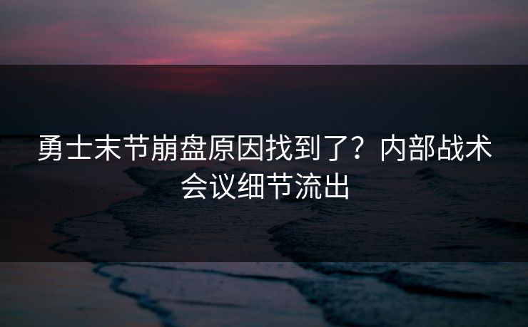 勇士末节崩盘原因找到了？内部战术会议细节流出