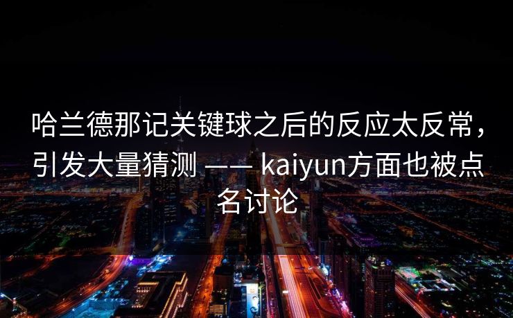 哈兰德那记关键球之后的反应太反常，引发大量猜测 —— kaiyun方面也被点名讨论