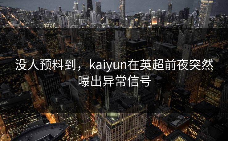 没人预料到，kaiyun在英超前夜突然曝出异常信号