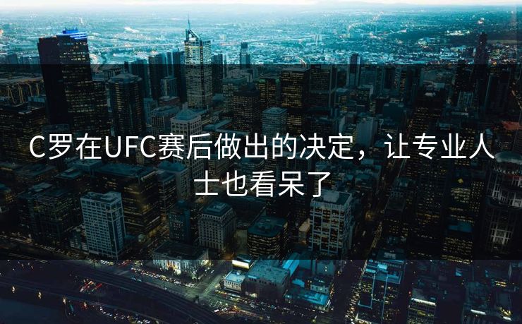 C罗在UFC赛后做出的决定，让专业人士也看呆了