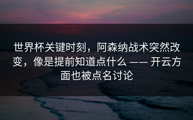 世界杯关键时刻，阿森纳战术突然改变，像是提前知道点什么 —— 开云方面也被点名讨论