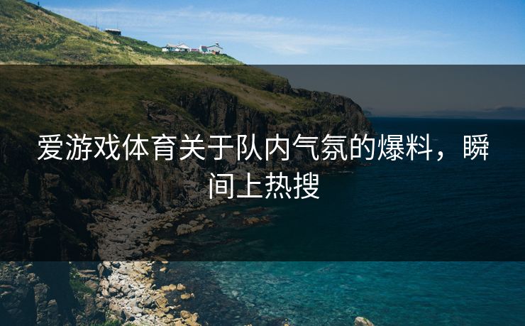 爱游戏体育关于队内气氛的爆料，瞬间上热搜