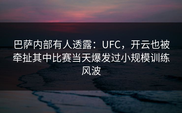 巴萨内部有人透露：UFC，开云也被牵扯其中比赛当天爆发过小规模训练风波