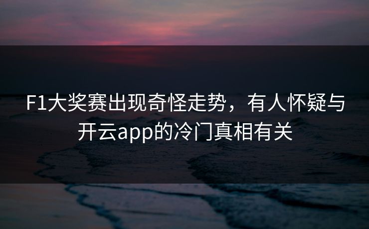 F1大奖赛出现奇怪走势，有人怀疑与开云app的冷门真相有关