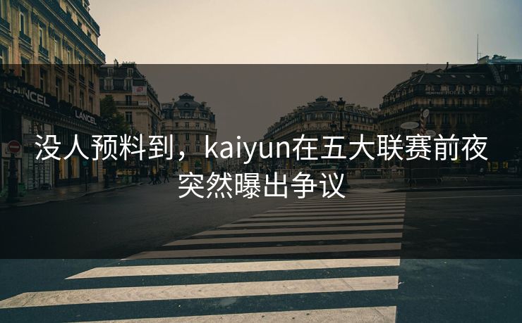 没人预料到，kaiyun在五大联赛前夜突然曝出争议